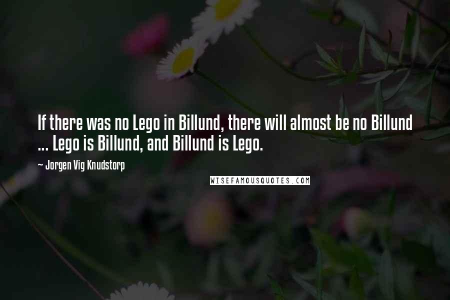 Jorgen Vig Knudstorp Quotes: If there was no Lego in Billund, there will almost be no Billund ... Lego is Billund, and Billund is Lego.
