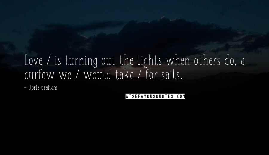 Jorie Graham Quotes: Love / is turning out the lights when others do, a curfew we / would take / for sails.