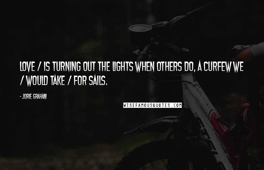 Jorie Graham Quotes: Love / is turning out the lights when others do, a curfew we / would take / for sails.