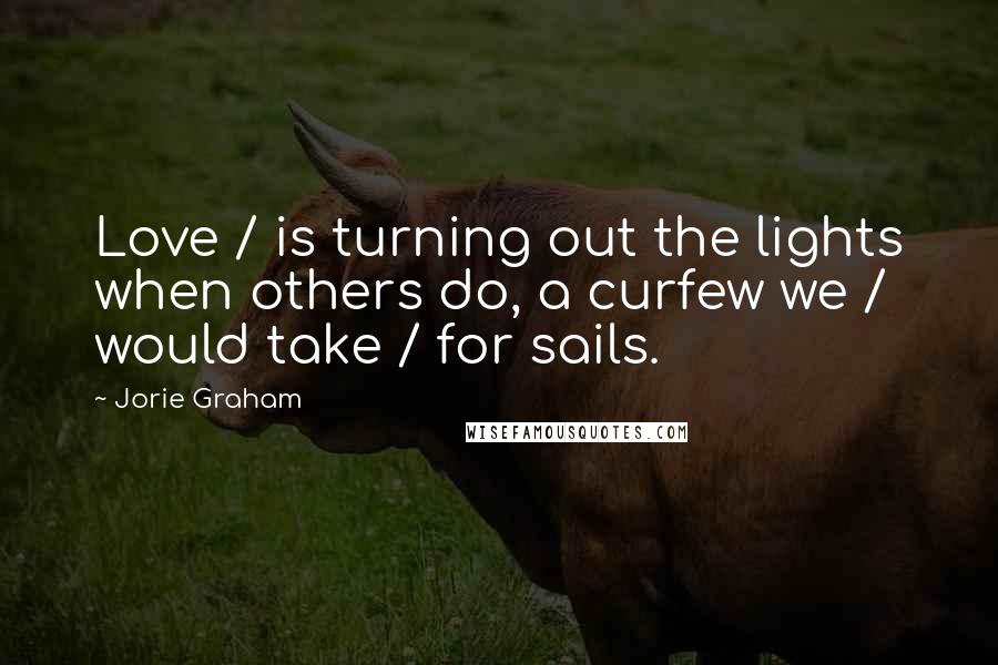 Jorie Graham Quotes: Love / is turning out the lights when others do, a curfew we / would take / for sails.