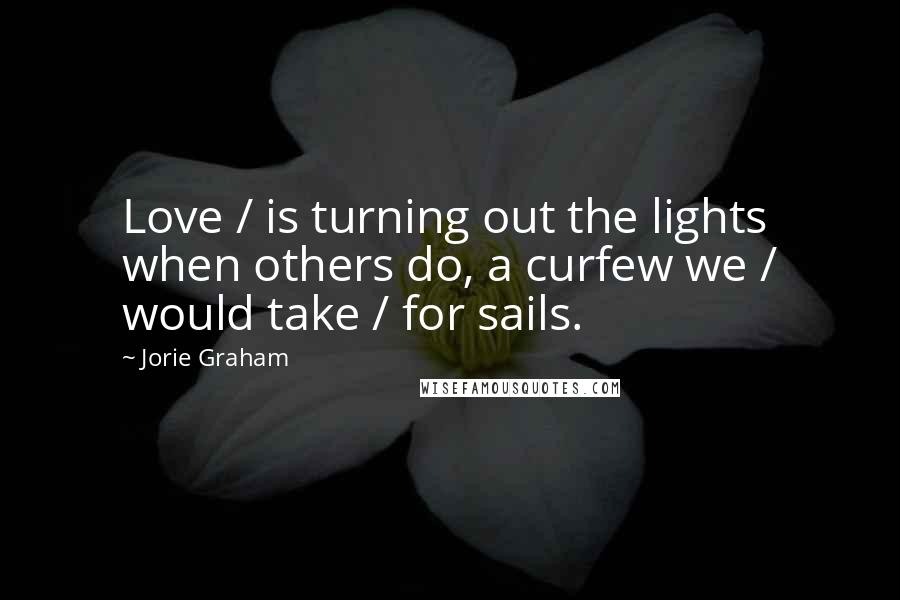 Jorie Graham Quotes: Love / is turning out the lights when others do, a curfew we / would take / for sails.