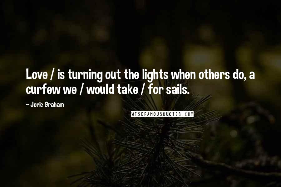 Jorie Graham Quotes: Love / is turning out the lights when others do, a curfew we / would take / for sails.