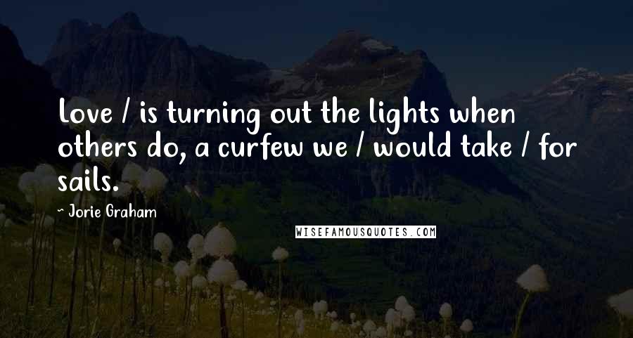 Jorie Graham Quotes: Love / is turning out the lights when others do, a curfew we / would take / for sails.