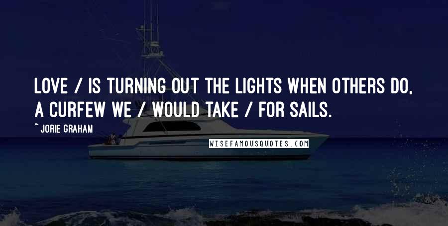 Jorie Graham Quotes: Love / is turning out the lights when others do, a curfew we / would take / for sails.