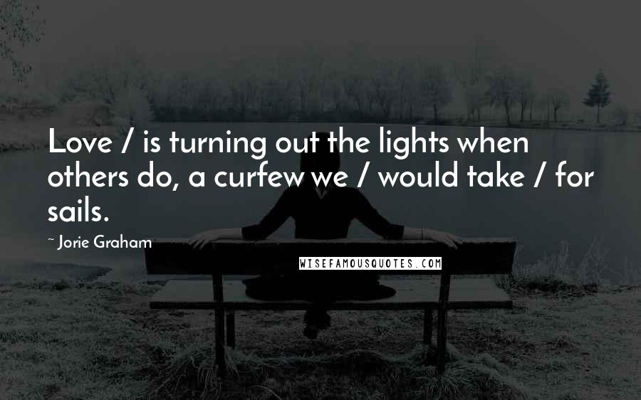 Jorie Graham Quotes: Love / is turning out the lights when others do, a curfew we / would take / for sails.