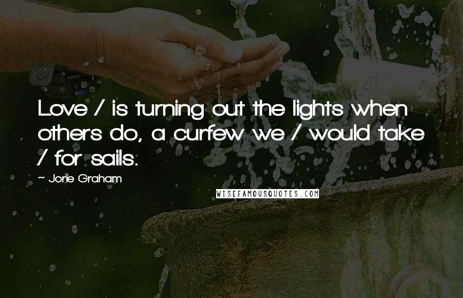 Jorie Graham Quotes: Love / is turning out the lights when others do, a curfew we / would take / for sails.
