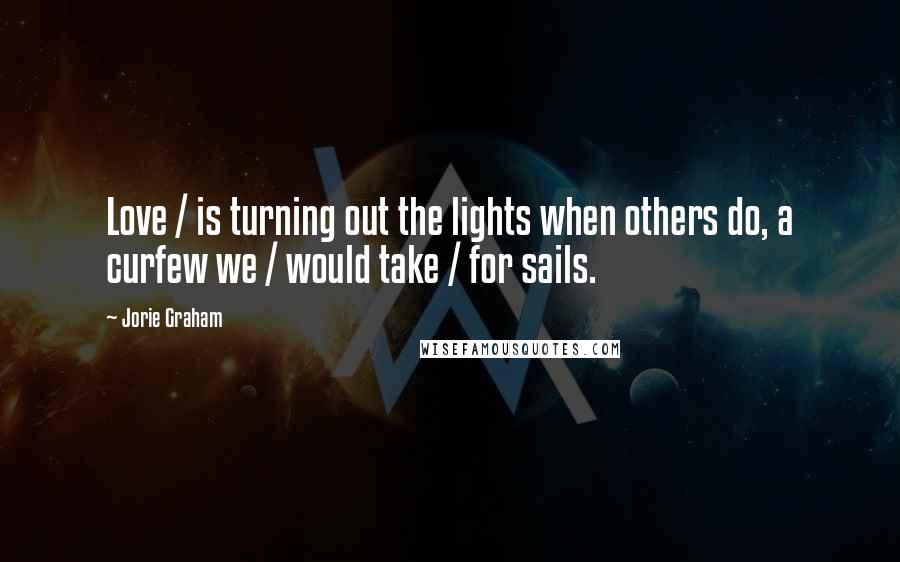 Jorie Graham Quotes: Love / is turning out the lights when others do, a curfew we / would take / for sails.