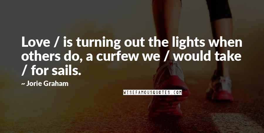Jorie Graham Quotes: Love / is turning out the lights when others do, a curfew we / would take / for sails.