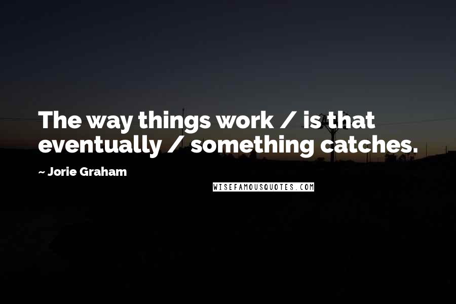 Jorie Graham Quotes: The way things work / is that eventually / something catches.