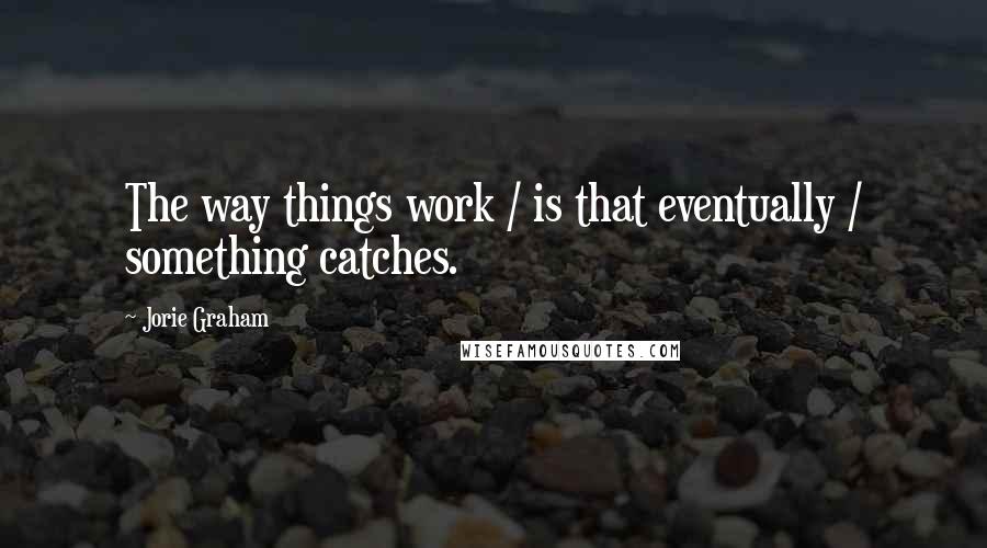 Jorie Graham Quotes: The way things work / is that eventually / something catches.