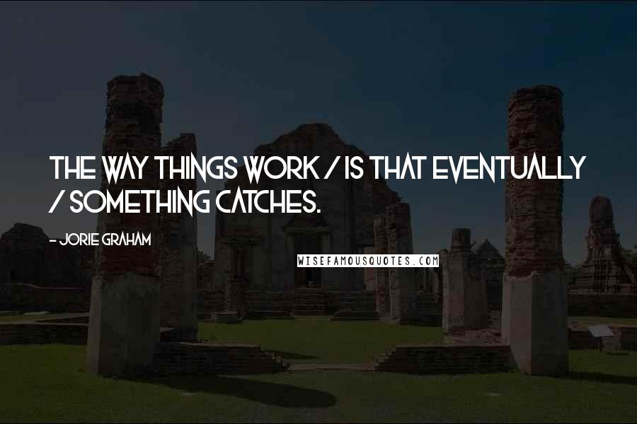 Jorie Graham Quotes: The way things work / is that eventually / something catches.