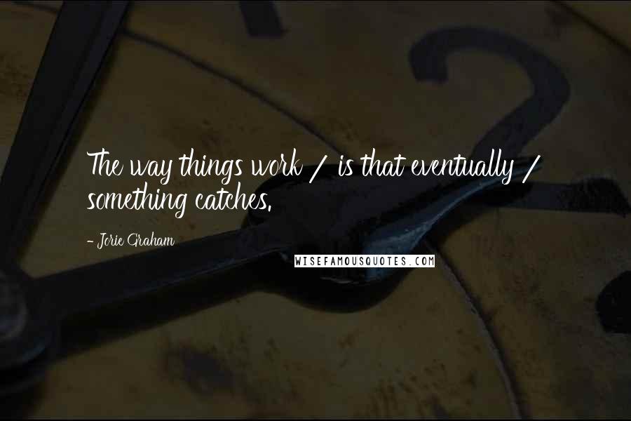 Jorie Graham Quotes: The way things work / is that eventually / something catches.