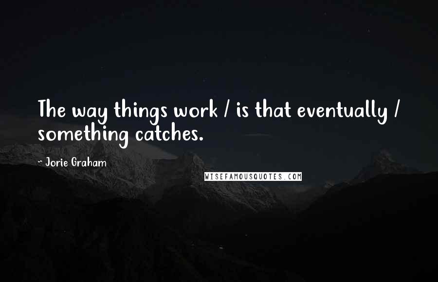 Jorie Graham Quotes: The way things work / is that eventually / something catches.