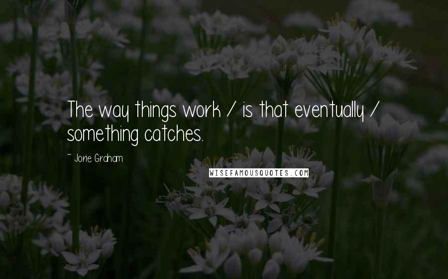 Jorie Graham Quotes: The way things work / is that eventually / something catches.