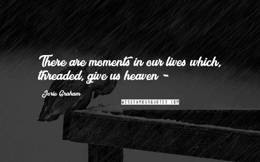 Jorie Graham Quotes: There are moments in our lives which, threaded, give us heaven -