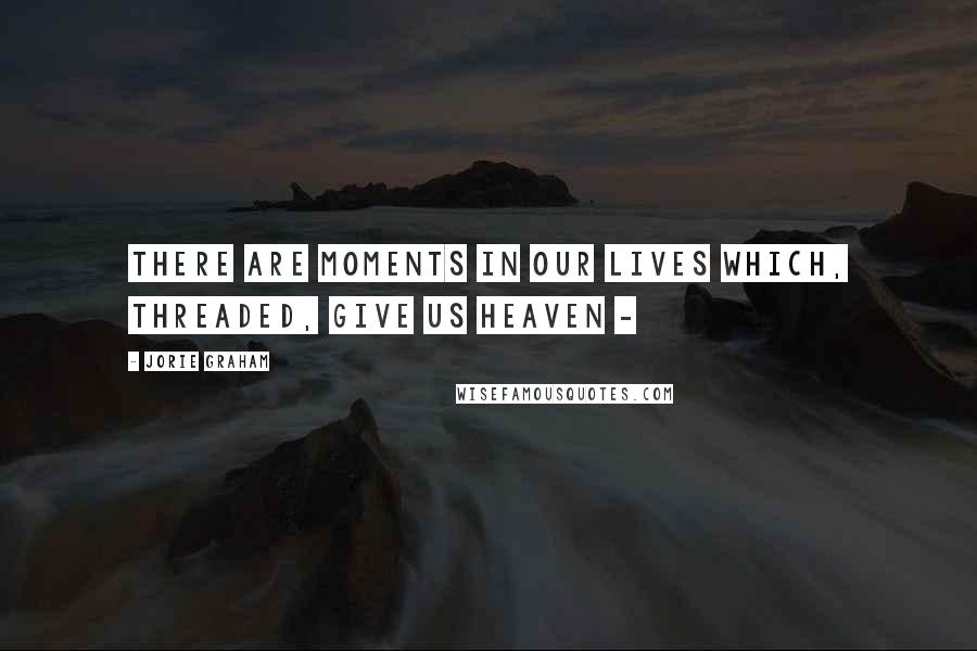 Jorie Graham Quotes: There are moments in our lives which, threaded, give us heaven -
