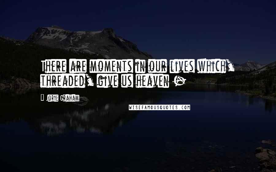 Jorie Graham Quotes: There are moments in our lives which, threaded, give us heaven -