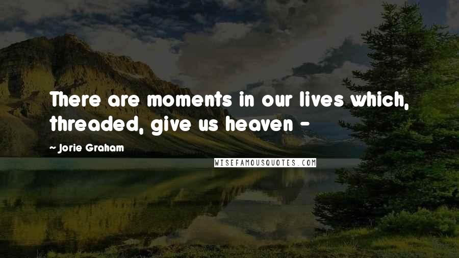 Jorie Graham Quotes: There are moments in our lives which, threaded, give us heaven -