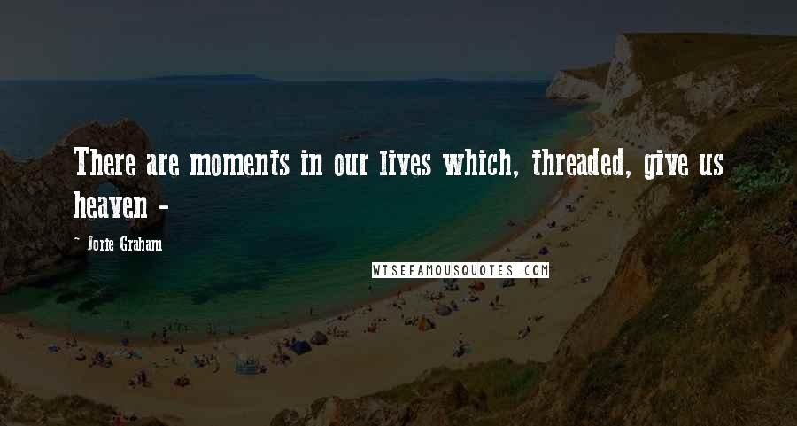 Jorie Graham Quotes: There are moments in our lives which, threaded, give us heaven -