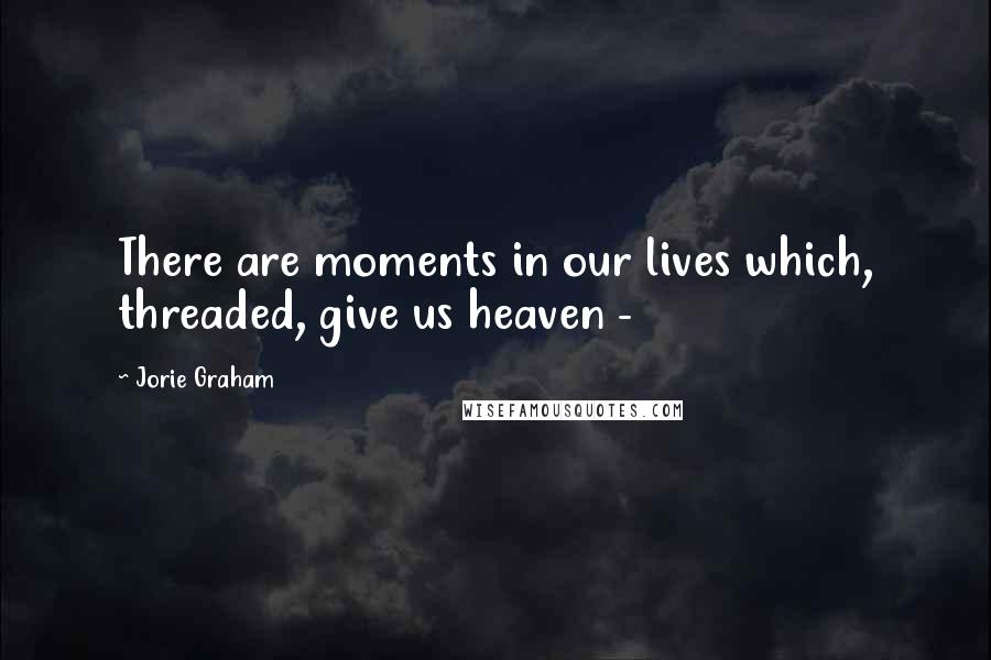 Jorie Graham Quotes: There are moments in our lives which, threaded, give us heaven -