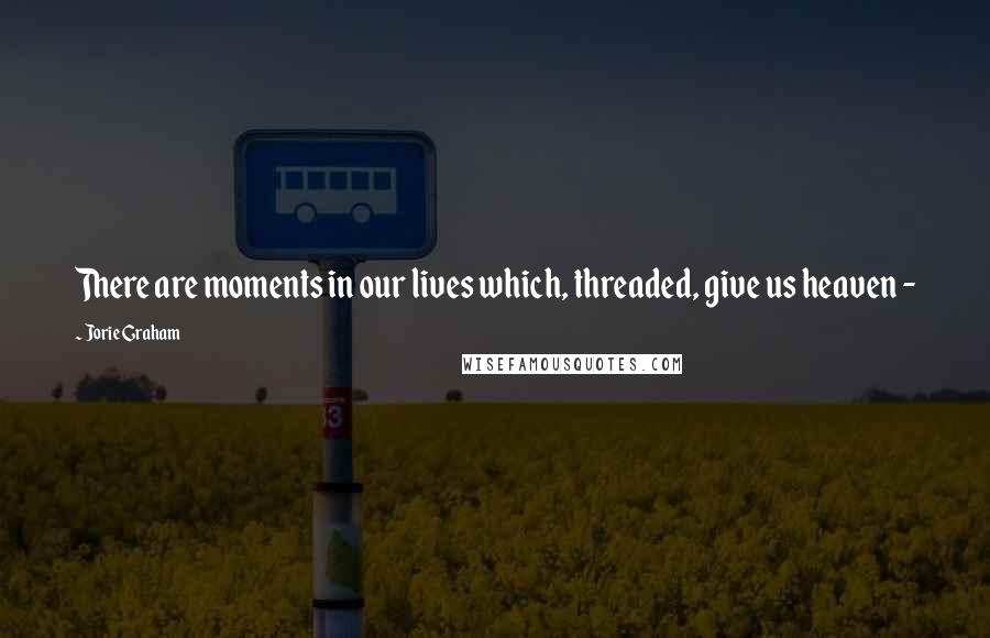 Jorie Graham Quotes: There are moments in our lives which, threaded, give us heaven - 