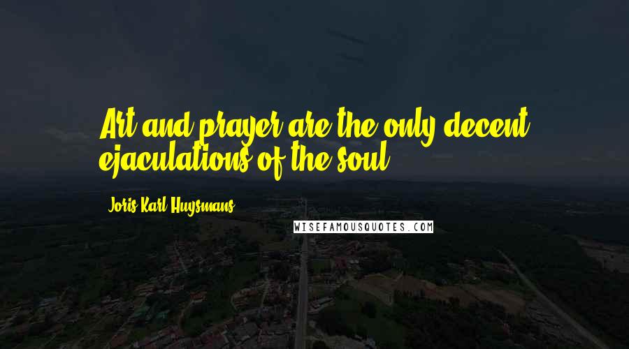 Joris-Karl Huysmans Quotes: Art and prayer are the only decent ejaculations of the soul.