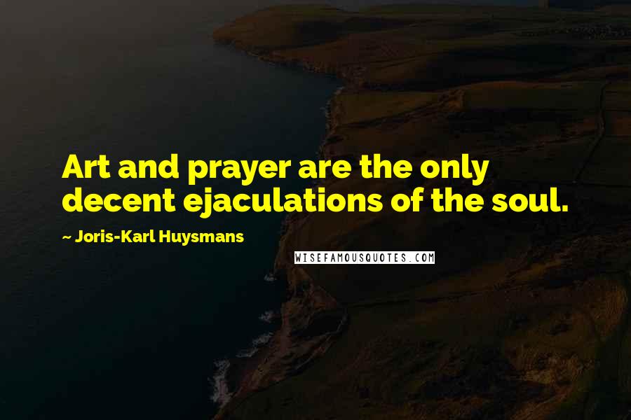 Joris-Karl Huysmans Quotes: Art and prayer are the only decent ejaculations of the soul.