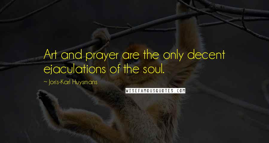 Joris-Karl Huysmans Quotes: Art and prayer are the only decent ejaculations of the soul.