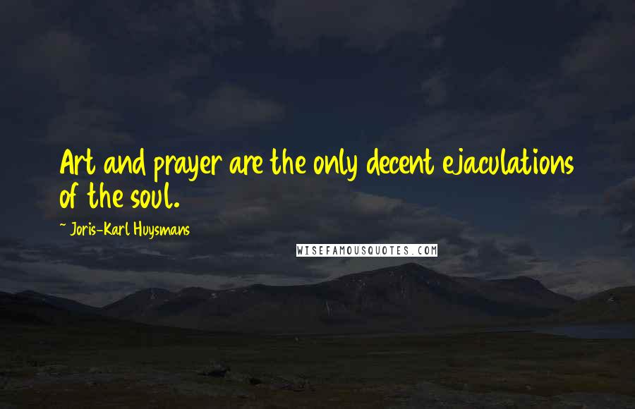 Joris-Karl Huysmans Quotes: Art and prayer are the only decent ejaculations of the soul.