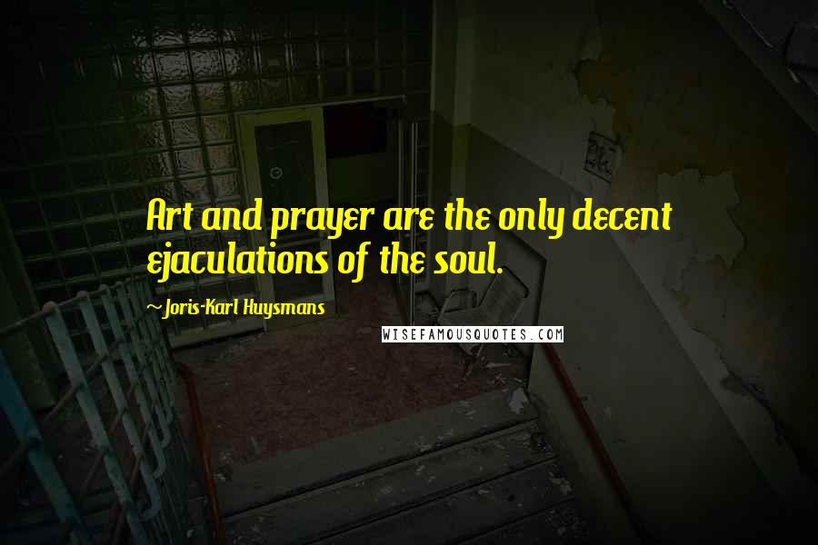 Joris-Karl Huysmans Quotes: Art and prayer are the only decent ejaculations of the soul.