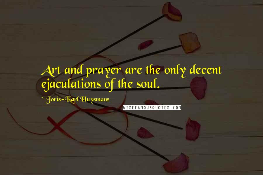 Joris-Karl Huysmans Quotes: Art and prayer are the only decent ejaculations of the soul.
