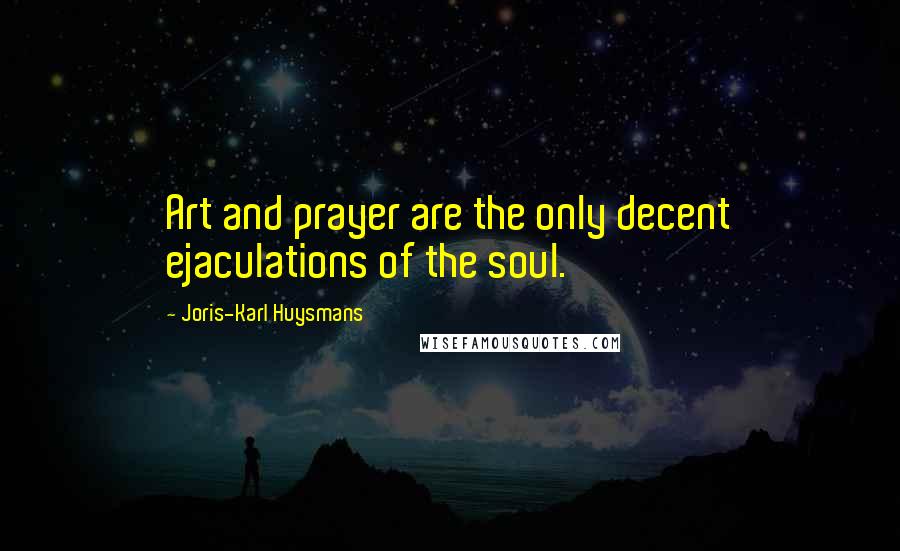 Joris-Karl Huysmans Quotes: Art and prayer are the only decent ejaculations of the soul.