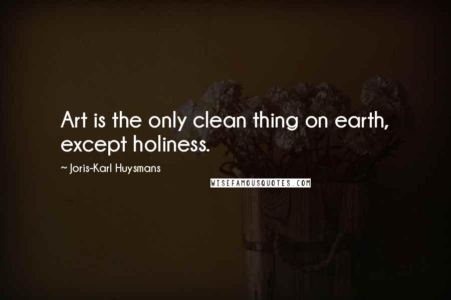 Joris-Karl Huysmans Quotes: Art is the only clean thing on earth, except holiness.