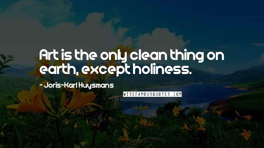 Joris-Karl Huysmans Quotes: Art is the only clean thing on earth, except holiness.