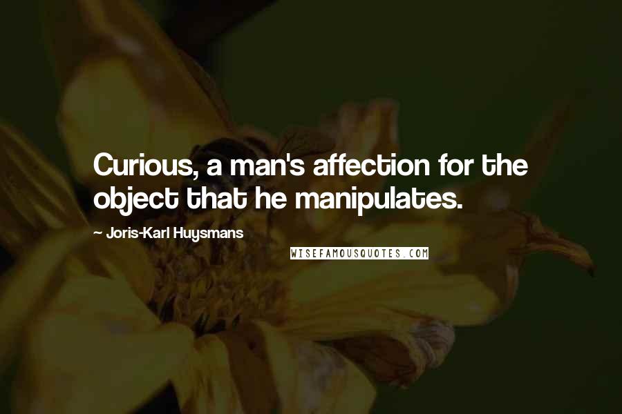 Joris-Karl Huysmans Quotes: Curious, a man's affection for the object that he manipulates.