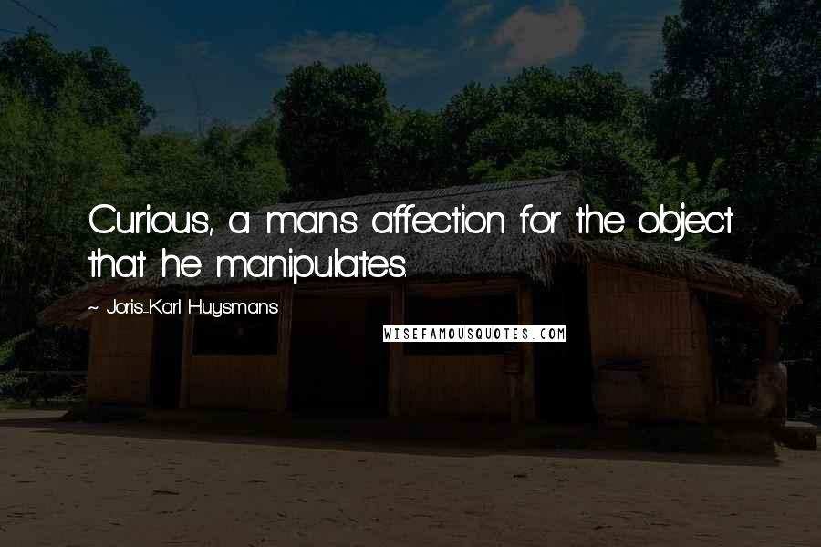 Joris-Karl Huysmans Quotes: Curious, a man's affection for the object that he manipulates.