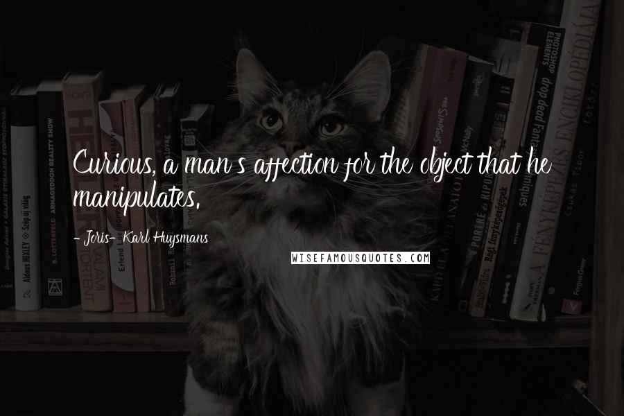 Joris-Karl Huysmans Quotes: Curious, a man's affection for the object that he manipulates.