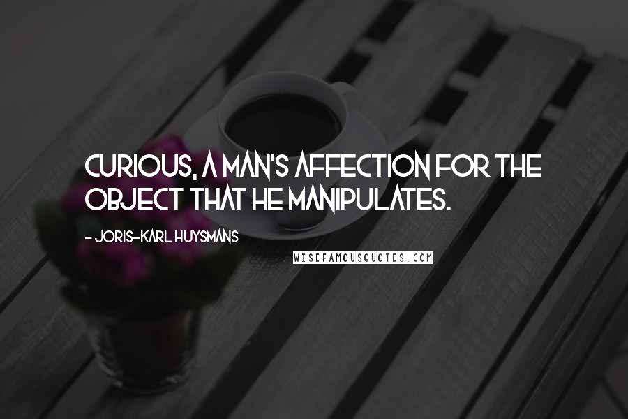 Joris-Karl Huysmans Quotes: Curious, a man's affection for the object that he manipulates.