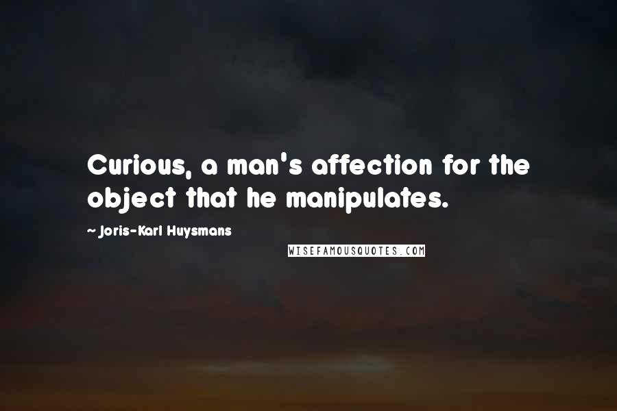 Joris-Karl Huysmans Quotes: Curious, a man's affection for the object that he manipulates.