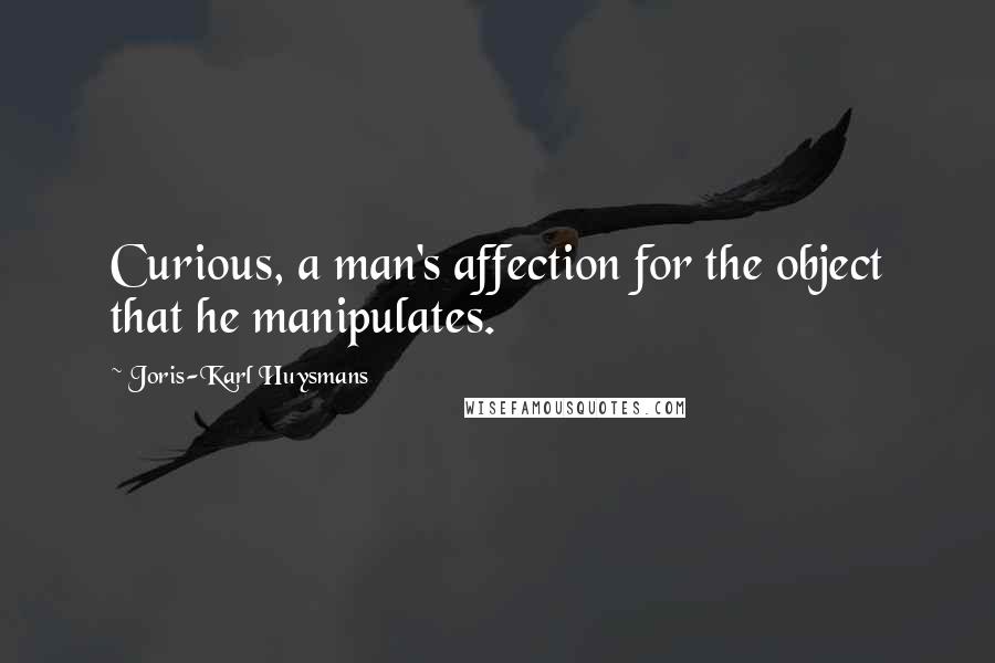 Joris-Karl Huysmans Quotes: Curious, a man's affection for the object that he manipulates.