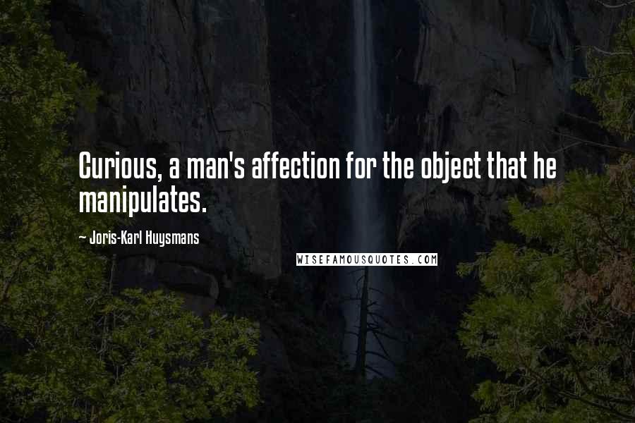 Joris-Karl Huysmans Quotes: Curious, a man's affection for the object that he manipulates.