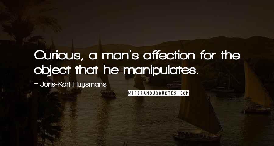 Joris-Karl Huysmans Quotes: Curious, a man's affection for the object that he manipulates.