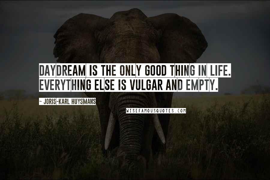 Joris-Karl Huysmans Quotes: Daydream is the only good thing in life. Everything else is vulgar and empty.