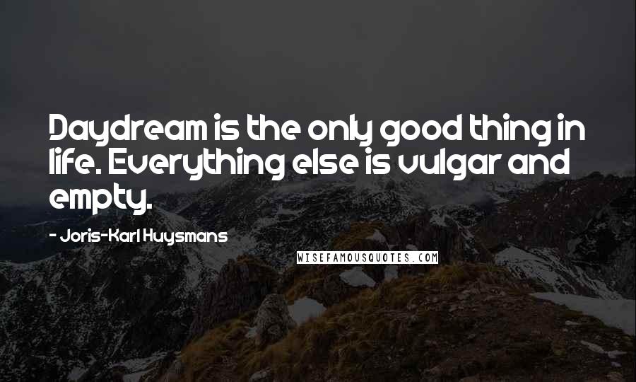 Joris-Karl Huysmans Quotes: Daydream is the only good thing in life. Everything else is vulgar and empty.