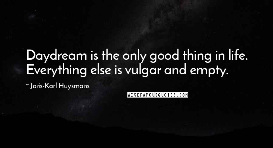 Joris-Karl Huysmans Quotes: Daydream is the only good thing in life. Everything else is vulgar and empty.