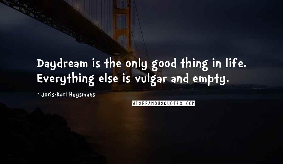 Joris-Karl Huysmans Quotes: Daydream is the only good thing in life. Everything else is vulgar and empty.