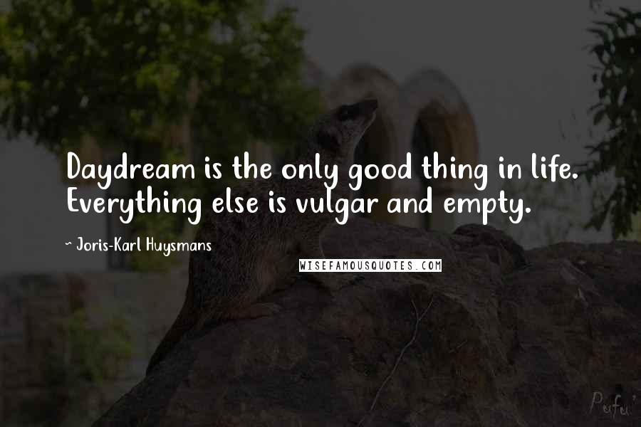 Joris-Karl Huysmans Quotes: Daydream is the only good thing in life. Everything else is vulgar and empty.