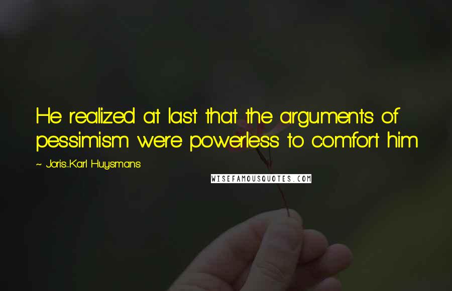 Joris-Karl Huysmans Quotes: He realized at last that the arguments of pessimism were powerless to comfort him