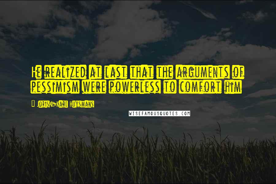 Joris-Karl Huysmans Quotes: He realized at last that the arguments of pessimism were powerless to comfort him