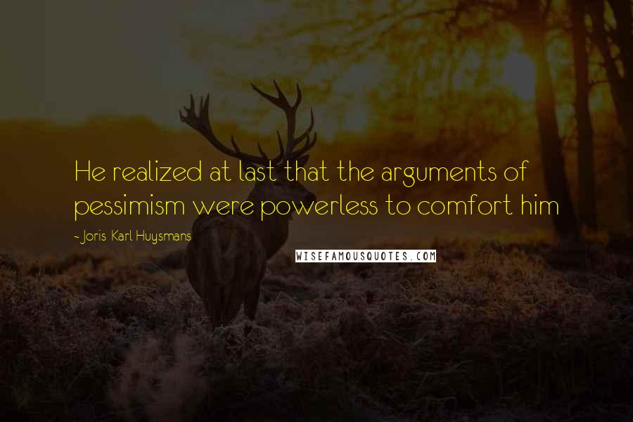 Joris-Karl Huysmans Quotes: He realized at last that the arguments of pessimism were powerless to comfort him
